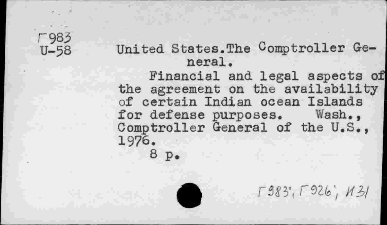 ﻿F985
U-58
United States.The Comptroller General.
Financial and legal aspects o: the agreement on the availability of certain Indian ocean Islands for defense purposes. Wash., Comptroller General of the U.S., 1976.
8 p.
raw,m/